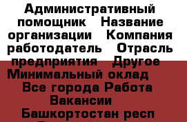 Административный помощник › Название организации ­ Компания-работодатель › Отрасль предприятия ­ Другое › Минимальный оклад ­ 1 - Все города Работа » Вакансии   . Башкортостан респ.,Баймакский р-н